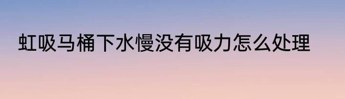 虹吸马桶下水慢没有吸力怎么处理