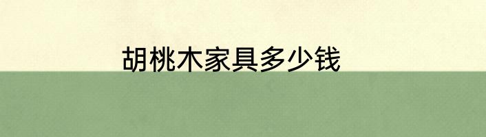胡桃木家具多少钱