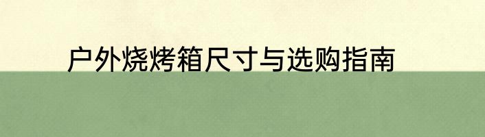 户外烧烤箱尺寸与选购指南