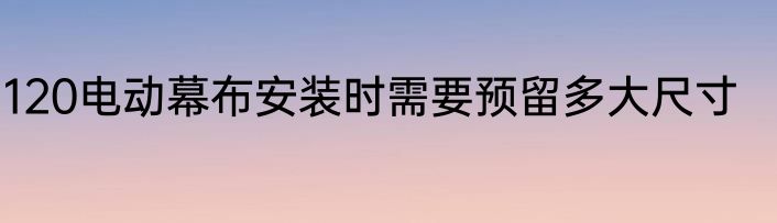 120电动幕布安装时需要预留多大尺寸