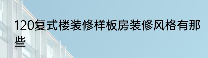 120复式楼装修样板房装修风格有那些