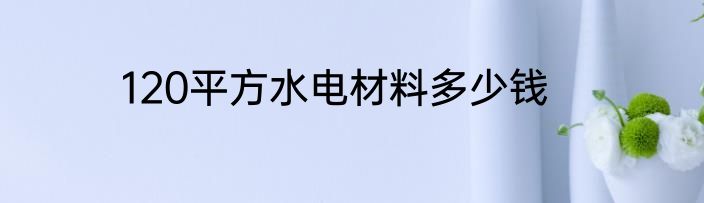 120平方水电材料多少钱