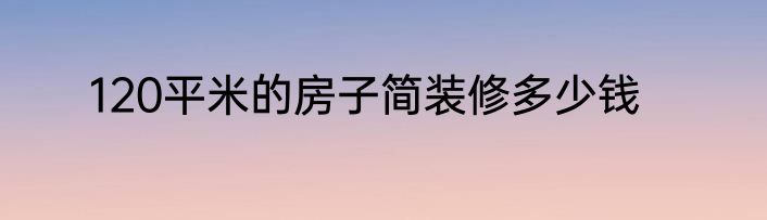 120平米的房子简装修多少钱
