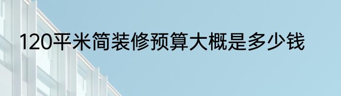 120平米简装修预算大概是多少钱