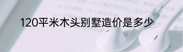 120平米木头别墅造价是多少