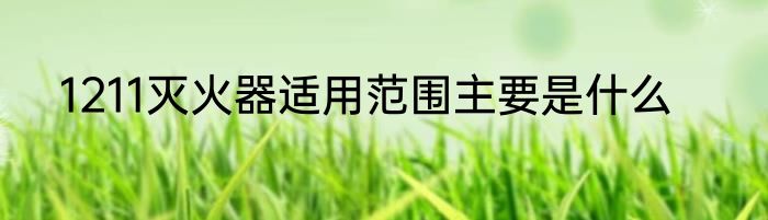 1211灭火器适用范围主要是什么