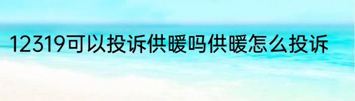 12319可以投诉供暖吗供暖怎么投诉