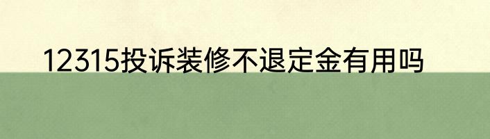 12315投诉装修不退定金有用吗