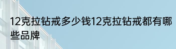 12克拉钻戒多少钱12克拉钻戒都有哪些品牌