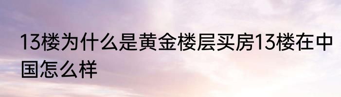 13楼为什么是黄金楼层买房13楼在中国怎么样
