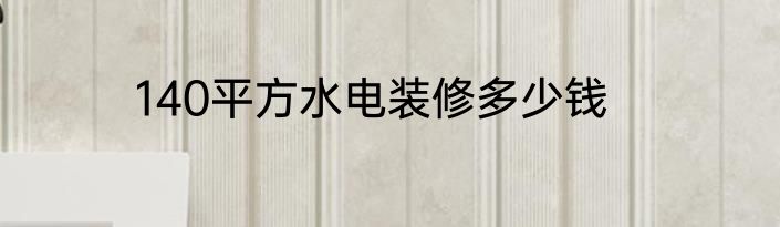 140平方水电装修多少钱