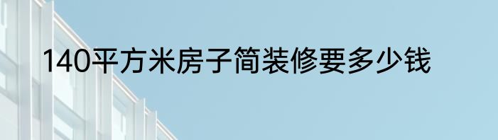 140平方米房子简装修要多少钱