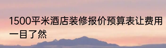 1500平米酒店装修报价预算表让费用一目了然
