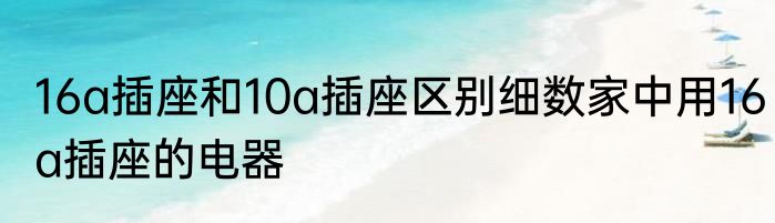 16a插座和10a插座区别细数家中用16a插座的电器