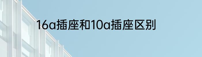 16a插座和10a插座区别