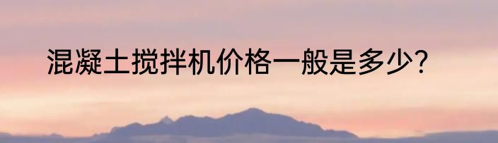 混凝土搅拌机价格一般是多少？