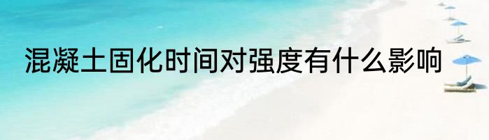 混凝土固化时间对强度有什么影响
