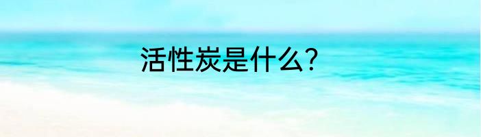 活性炭是什么？