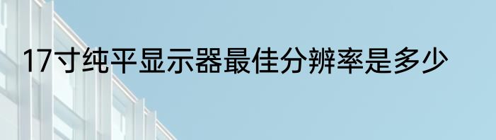 17寸纯平显示器最佳分辨率是多少