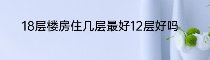 18层楼房住几层最好12层好吗