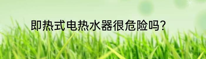 即热式电热水器很危险吗?