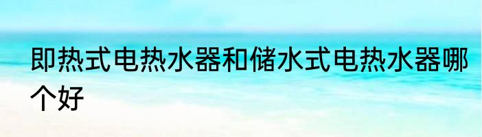 即热式电热水器和储水式电热水器哪个好