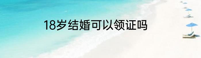18岁结婚可以领证吗