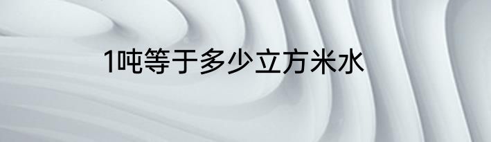 1吨等于多少立方米水
