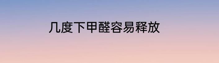 几度下甲醛容易释放