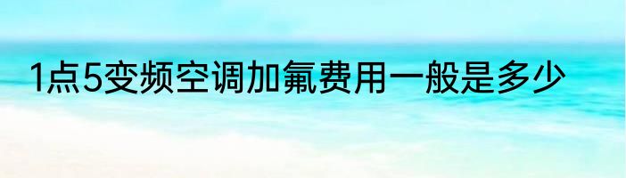 1点5变频空调加氟费用一般是多少