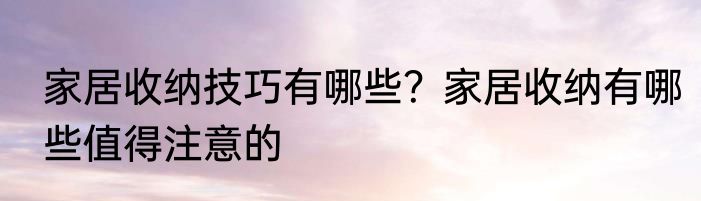 家居收纳技巧有哪些？家居收纳有哪些值得注意的