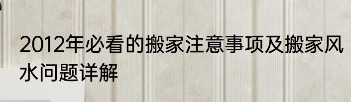 2012年必看的搬家注意事项及搬家风水问题详解