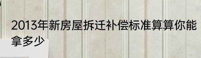2013年新房屋拆迁补偿标准算算你能拿多少