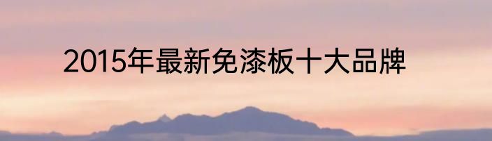 2015年最新免漆板十大品牌