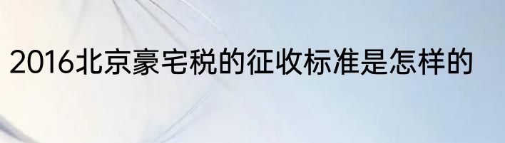2016北京豪宅税的征收标准是怎样的