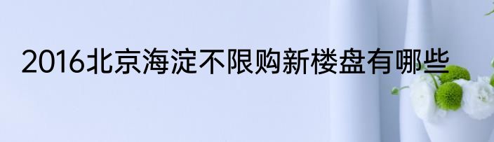 2016北京海淀不限购新楼盘有哪些