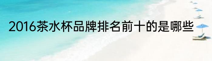 2016茶水杯品牌排名前十的是哪些