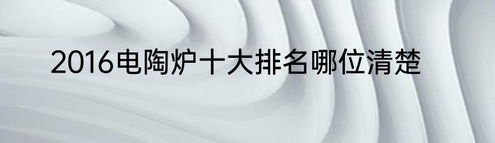 2016电陶炉十大排名哪位清楚