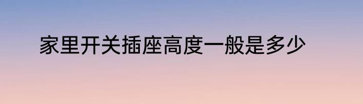 家里开关插座高度一般是多少