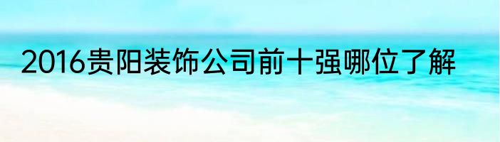 2016贵阳装饰公司前十强哪位了解