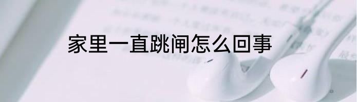 家里一直跳闸怎么回事