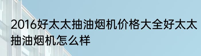 2016好太太抽油烟机价格大全好太太抽油烟机怎么样