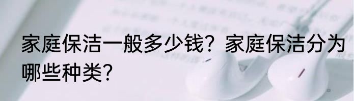 家庭保洁一般多少钱？家庭保洁分为哪些种类？