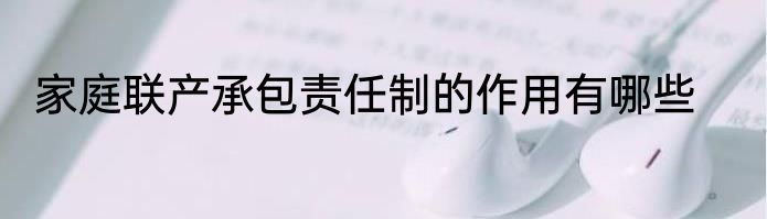 家庭联产承包责任制的作用有哪些
