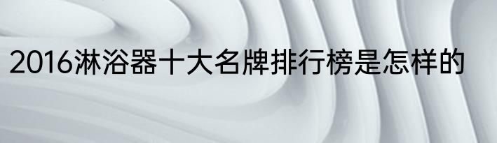 2016淋浴器十大名牌排行榜是怎样的