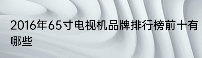 2016年65寸电视机品牌排行榜前十有哪些