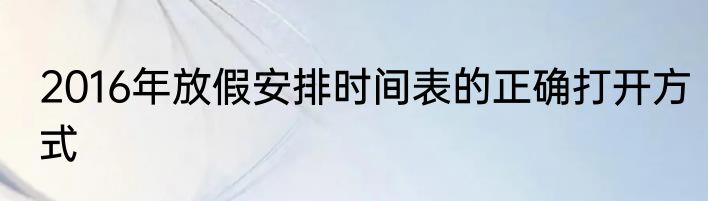 2016年放假安排时间表的正确打开方式