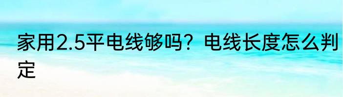 家用2.5平电线够吗？电线长度怎么判定