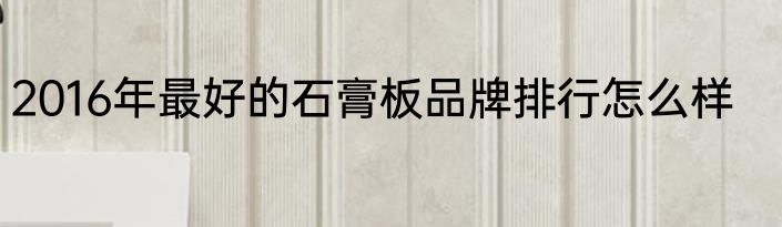 2016年最好的石膏板品牌排行怎么样