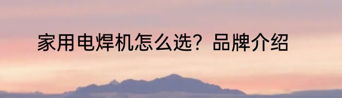 家用电焊机怎么选？品牌介绍